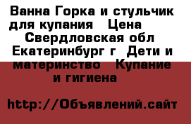 Ванна,Горка и стульчик для купания › Цена ­ 650 - Свердловская обл., Екатеринбург г. Дети и материнство » Купание и гигиена   